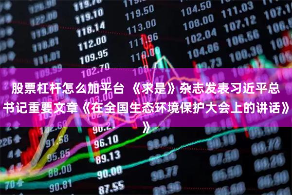 股票杠杆怎么加平台 《求是》杂志发表习近平总书记重要文章《在全国生态环境保护大会上的讲话》