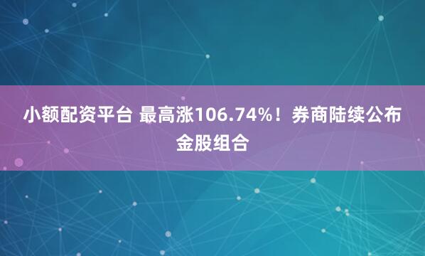 小额配资平台 最高涨106.74%！券商陆续公布金股组合