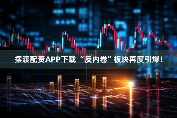 摆渡配资APP下载 “反内卷”板块再度引爆！