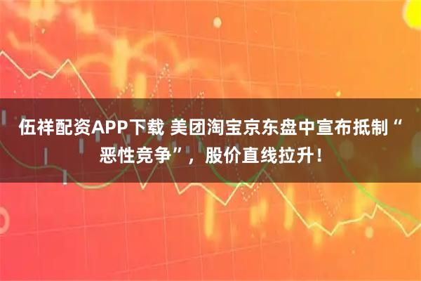 伍祥配资APP下载 美团淘宝京东盘中宣布抵制“恶性竞争”，股价直线拉升！