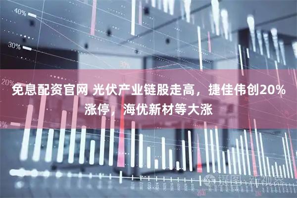免息配资官网 光伏产业链股走高，捷佳伟创20%涨停，海优新材等大涨