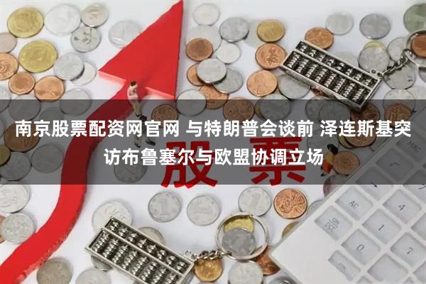 南京股票配资网官网 与特朗普会谈前 泽连斯基突访布鲁塞尔与欧盟协调立场