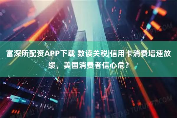 富深所配资APP下载 数读关税|信用卡消费增速放缓，美国消费者信心危？