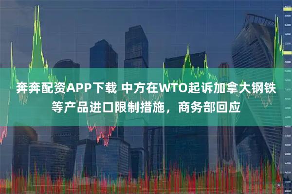 奔奔配资APP下载 中方在WTO起诉加拿大钢铁等产品进口限制措施，商务部回应