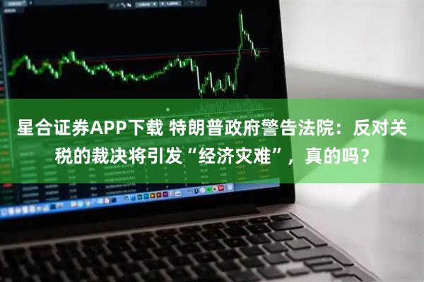 星合证券APP下载 特朗普政府警告法院：反对关税的裁决将引发“经济灾难”，真的吗？