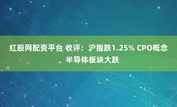 红股网配资平台 收评：沪指跌1.25% CPO概念、半导体板块大跌