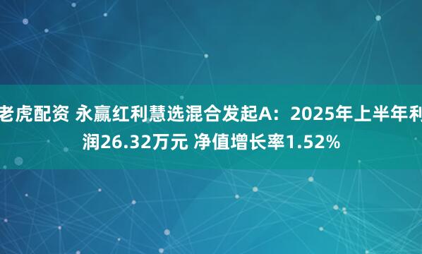 老虎配资 永赢红利慧选混合发起A：2025年上半年利润26.32万元 净值增长率1.52%