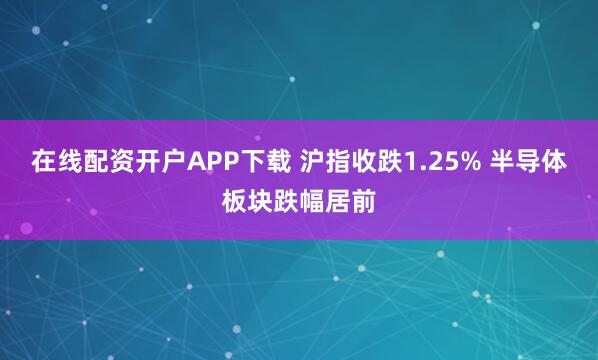 在线配资开户APP下载 沪指收跌1.25% 半导体板块跌幅居前