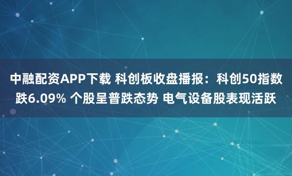 中融配资APP下载 科创板收盘播报：科创50指数跌6.09% 个股呈普跌态势 电气设备股表现活跃