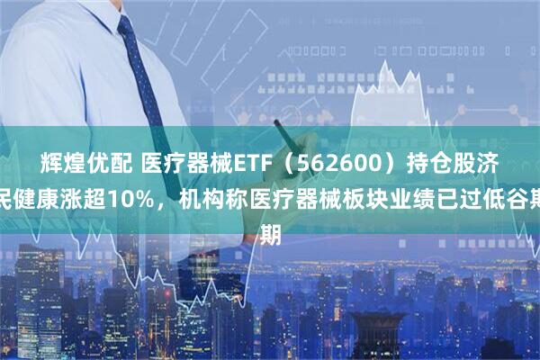 辉煌优配 医疗器械ETF（562600）持仓股济民健康涨超10%，机构称医疗器械板块业绩已过低谷期