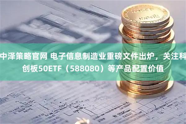 中泽策略官网 电子信息制造业重磅文件出炉，关注科创板50ETF（588080）等产品配置价值