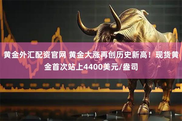 黄金外汇配资官网 黄金大涨再创历史新高!现货黄金首次站上4400美元/盎司
