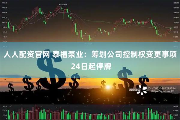 人人配资官网 泰福泵业：筹划公司控制权变更事项 24日起停牌